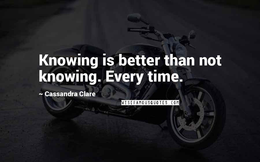 Cassandra Clare Quotes: Knowing is better than not knowing. Every time.