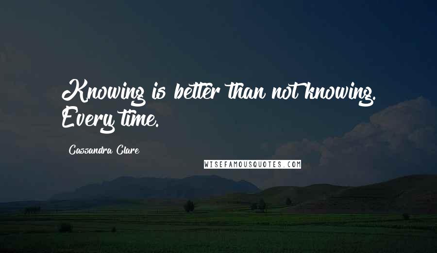 Cassandra Clare Quotes: Knowing is better than not knowing. Every time.