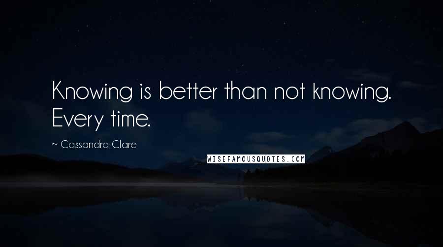 Cassandra Clare Quotes: Knowing is better than not knowing. Every time.