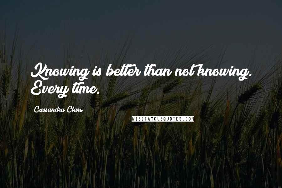 Cassandra Clare Quotes: Knowing is better than not knowing. Every time.