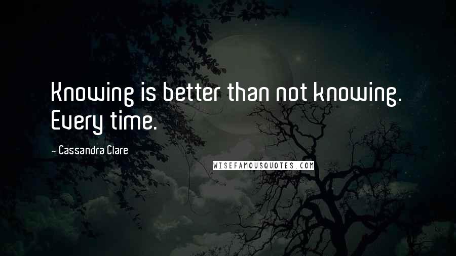 Cassandra Clare Quotes: Knowing is better than not knowing. Every time.