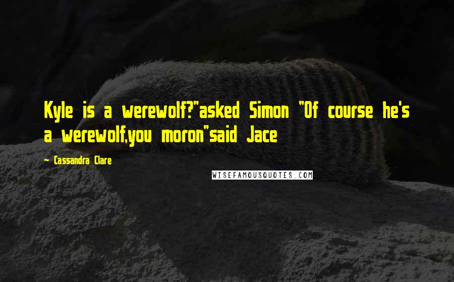 Cassandra Clare Quotes: Kyle is a werewolf?"asked Simon "Of course he's a werewolf,you moron"said Jace