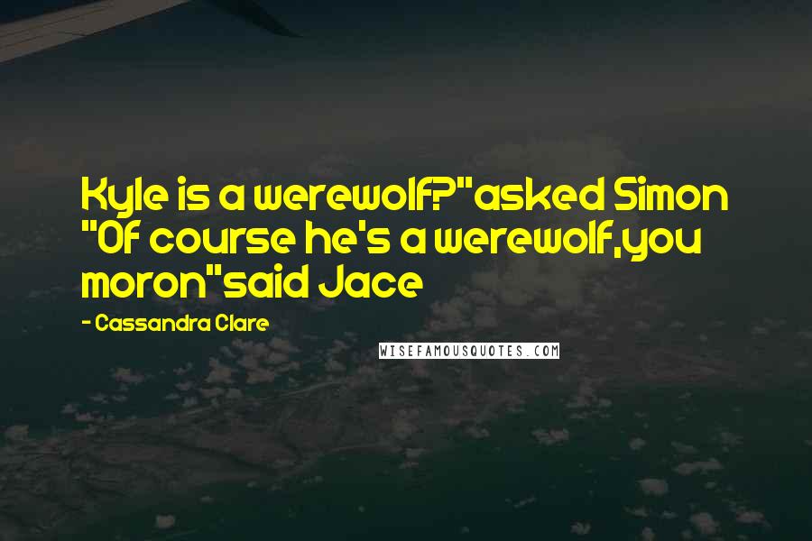 Cassandra Clare Quotes: Kyle is a werewolf?"asked Simon "Of course he's a werewolf,you moron"said Jace