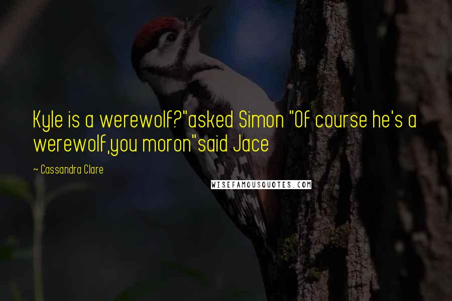 Cassandra Clare Quotes: Kyle is a werewolf?"asked Simon "Of course he's a werewolf,you moron"said Jace