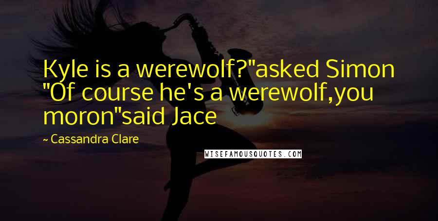 Cassandra Clare Quotes: Kyle is a werewolf?"asked Simon "Of course he's a werewolf,you moron"said Jace