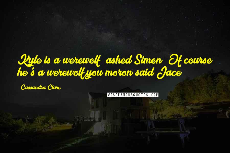 Cassandra Clare Quotes: Kyle is a werewolf?"asked Simon "Of course he's a werewolf,you moron"said Jace