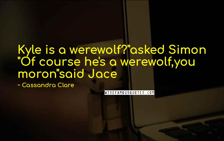 Cassandra Clare Quotes: Kyle is a werewolf?"asked Simon "Of course he's a werewolf,you moron"said Jace