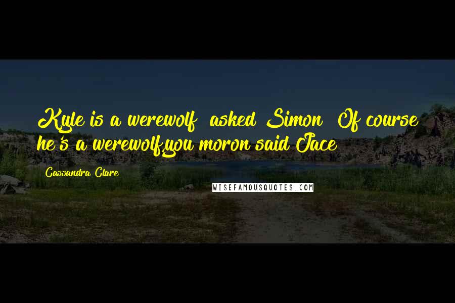 Cassandra Clare Quotes: Kyle is a werewolf?"asked Simon "Of course he's a werewolf,you moron"said Jace