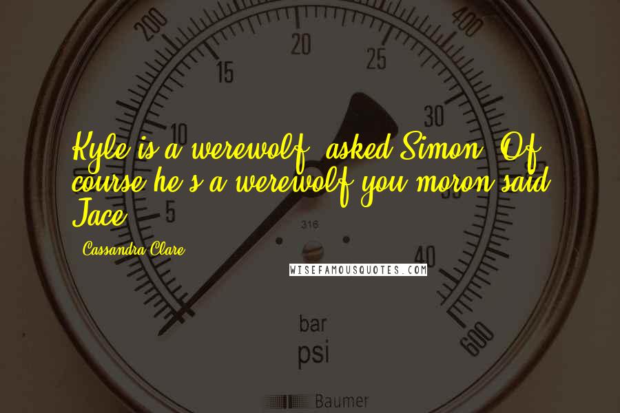 Cassandra Clare Quotes: Kyle is a werewolf?"asked Simon "Of course he's a werewolf,you moron"said Jace