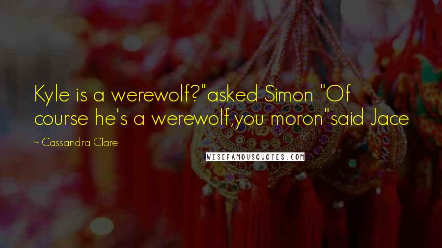 Cassandra Clare Quotes: Kyle is a werewolf?"asked Simon "Of course he's a werewolf,you moron"said Jace