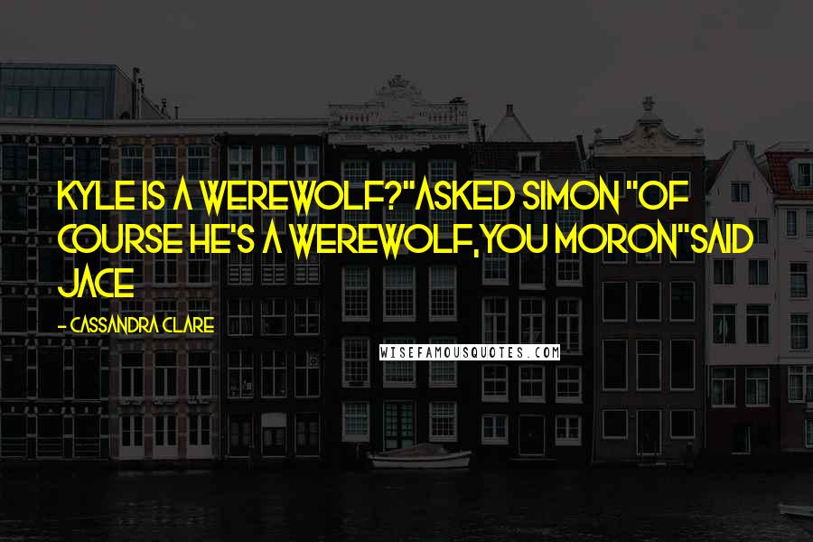 Cassandra Clare Quotes: Kyle is a werewolf?"asked Simon "Of course he's a werewolf,you moron"said Jace