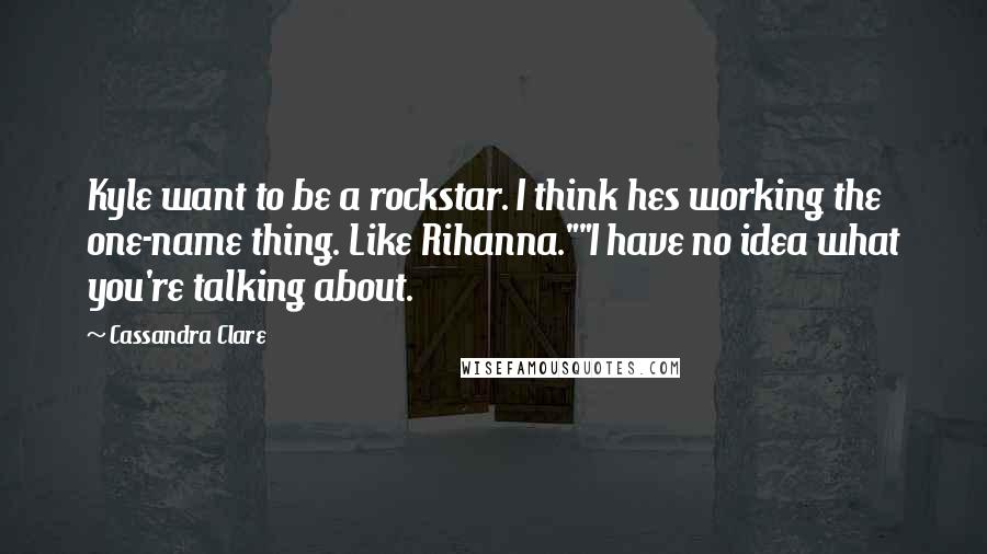 Cassandra Clare Quotes: Kyle want to be a rockstar. I think hes working the one-name thing. Like Rihanna.""I have no idea what you're talking about.