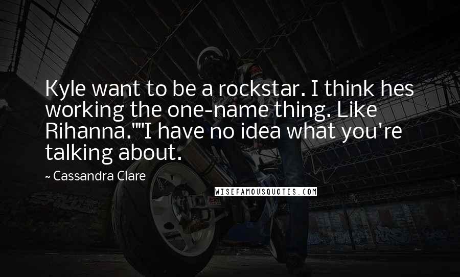 Cassandra Clare Quotes: Kyle want to be a rockstar. I think hes working the one-name thing. Like Rihanna.""I have no idea what you're talking about.