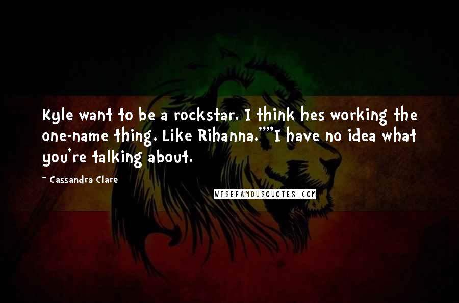 Cassandra Clare Quotes: Kyle want to be a rockstar. I think hes working the one-name thing. Like Rihanna.""I have no idea what you're talking about.