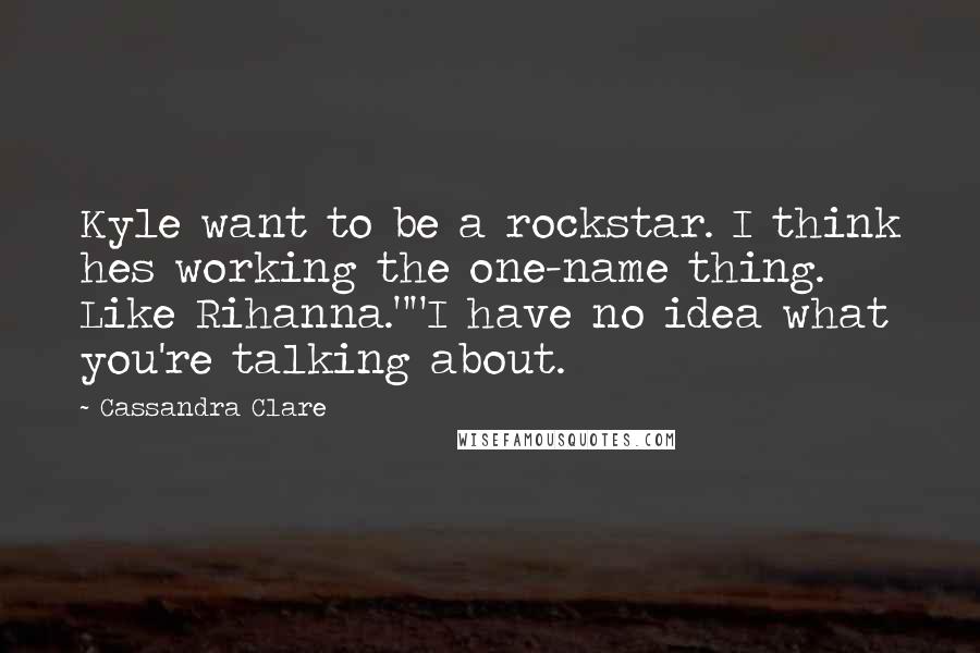 Cassandra Clare Quotes: Kyle want to be a rockstar. I think hes working the one-name thing. Like Rihanna.""I have no idea what you're talking about.