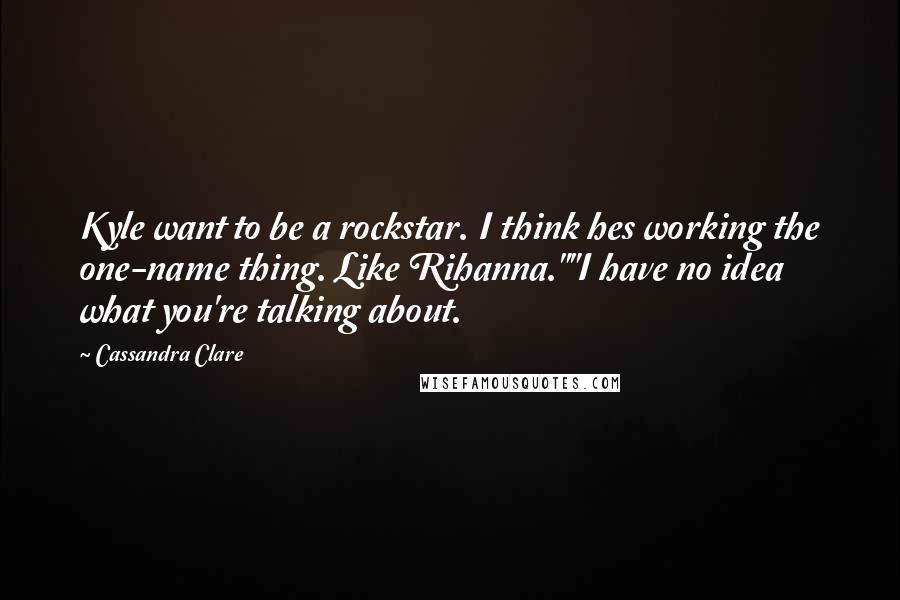 Cassandra Clare Quotes: Kyle want to be a rockstar. I think hes working the one-name thing. Like Rihanna.""I have no idea what you're talking about.