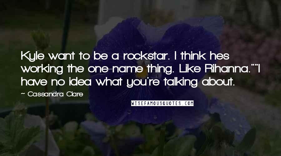 Cassandra Clare Quotes: Kyle want to be a rockstar. I think hes working the one-name thing. Like Rihanna.""I have no idea what you're talking about.