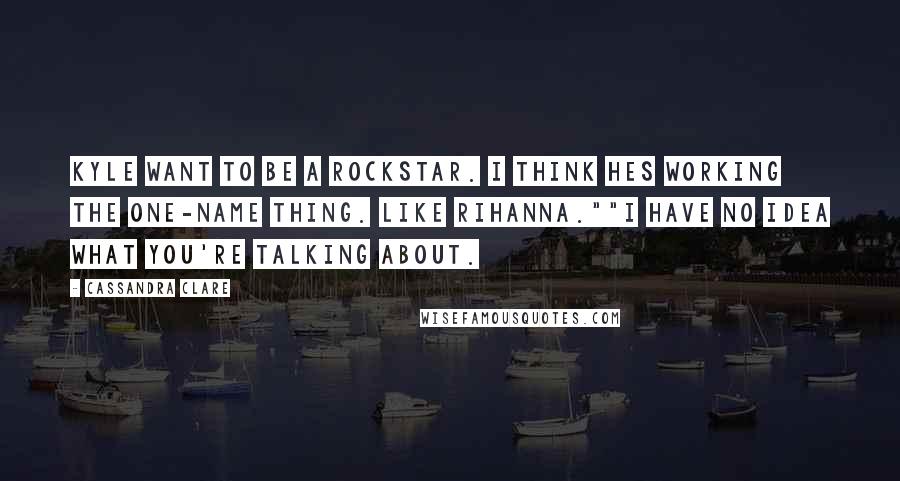 Cassandra Clare Quotes: Kyle want to be a rockstar. I think hes working the one-name thing. Like Rihanna.""I have no idea what you're talking about.