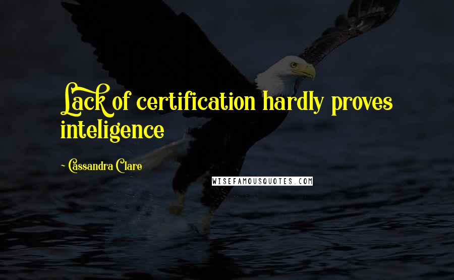 Cassandra Clare Quotes: Lack of certification hardly proves inteligence