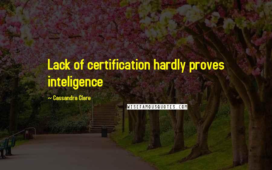 Cassandra Clare Quotes: Lack of certification hardly proves inteligence