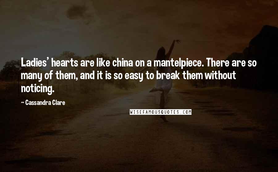 Cassandra Clare Quotes: Ladies' hearts are like china on a mantelpiece. There are so many of them, and it is so easy to break them without noticing.