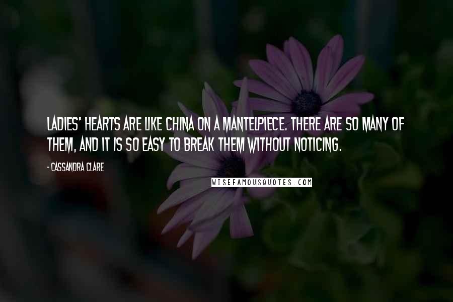 Cassandra Clare Quotes: Ladies' hearts are like china on a mantelpiece. There are so many of them, and it is so easy to break them without noticing.