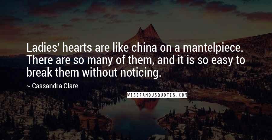 Cassandra Clare Quotes: Ladies' hearts are like china on a mantelpiece. There are so many of them, and it is so easy to break them without noticing.