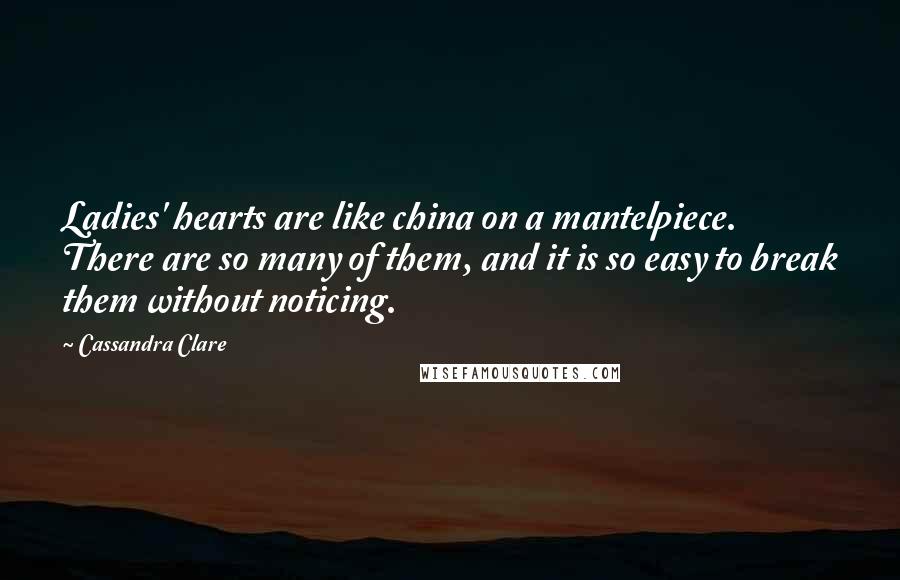 Cassandra Clare Quotes: Ladies' hearts are like china on a mantelpiece. There are so many of them, and it is so easy to break them without noticing.