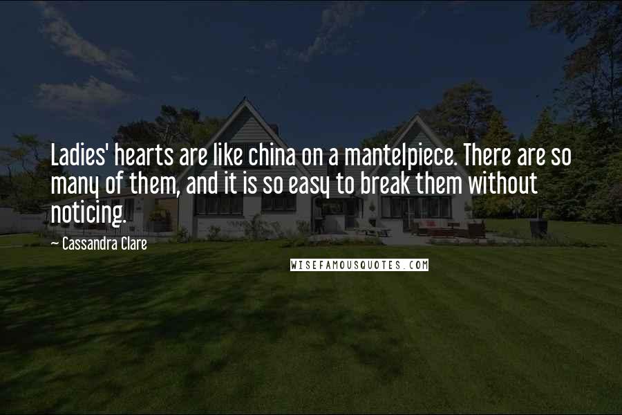 Cassandra Clare Quotes: Ladies' hearts are like china on a mantelpiece. There are so many of them, and it is so easy to break them without noticing.