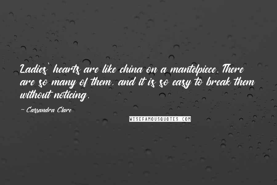 Cassandra Clare Quotes: Ladies' hearts are like china on a mantelpiece. There are so many of them, and it is so easy to break them without noticing.