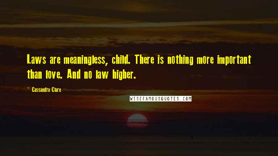 Cassandra Clare Quotes: Laws are meaningless, child. There is nothing more important than love. And no law higher.