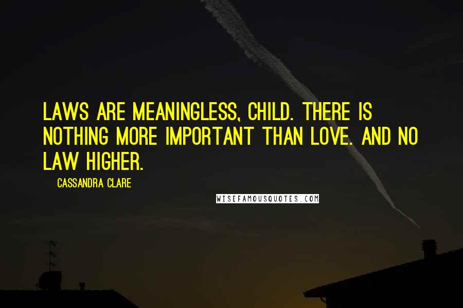 Cassandra Clare Quotes: Laws are meaningless, child. There is nothing more important than love. And no law higher.