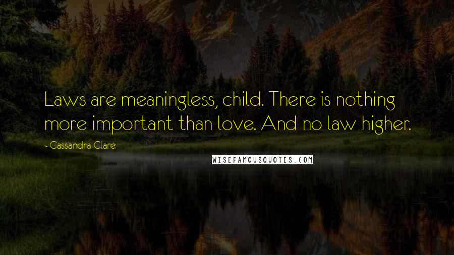 Cassandra Clare Quotes: Laws are meaningless, child. There is nothing more important than love. And no law higher.