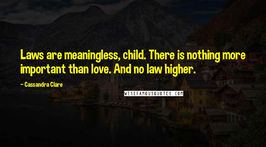 Cassandra Clare Quotes: Laws are meaningless, child. There is nothing more important than love. And no law higher.