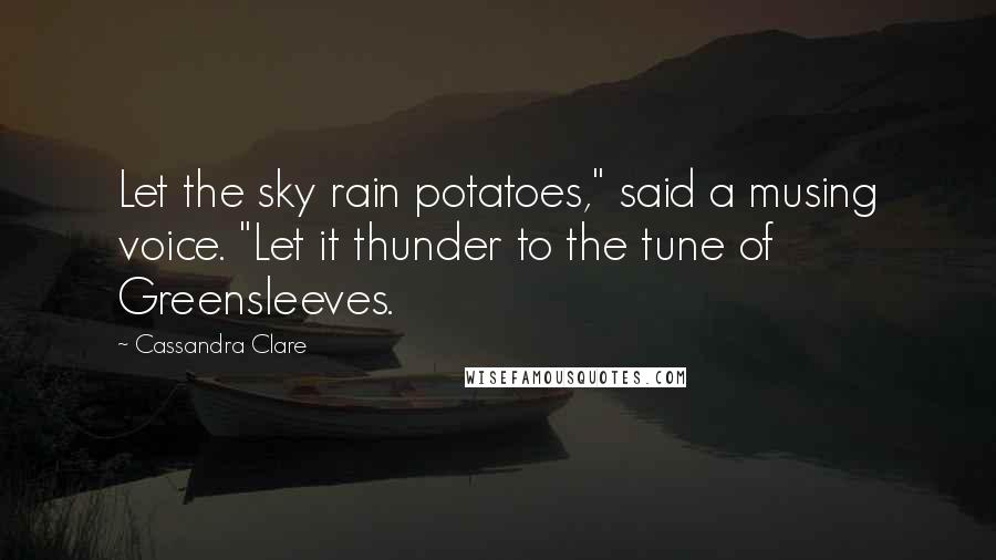 Cassandra Clare Quotes: Let the sky rain potatoes," said a musing voice. "Let it thunder to the tune of Greensleeves.