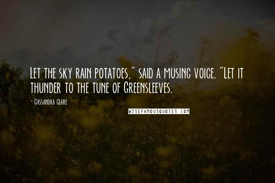 Cassandra Clare Quotes: Let the sky rain potatoes," said a musing voice. "Let it thunder to the tune of Greensleeves.