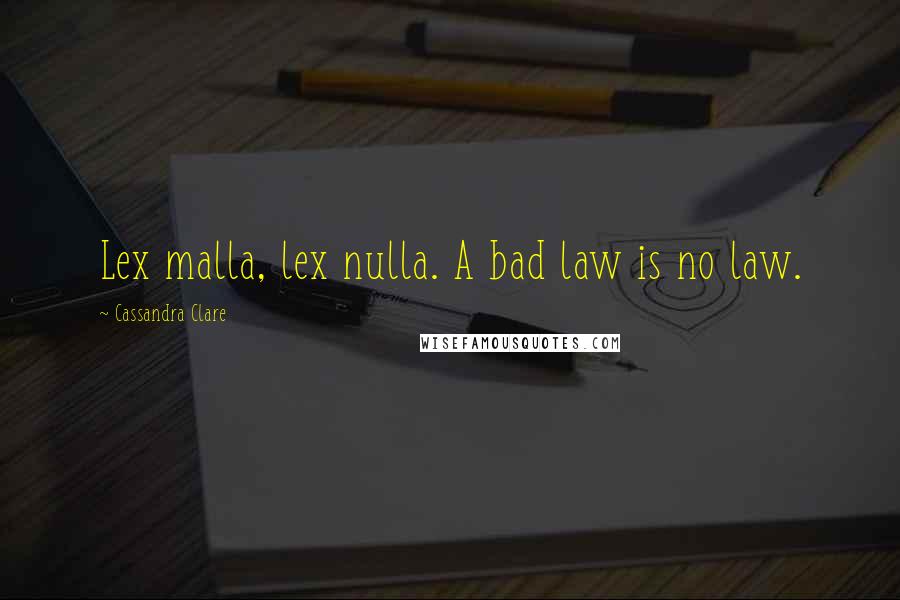 Cassandra Clare Quotes: Lex malla, lex nulla. A bad law is no law.
