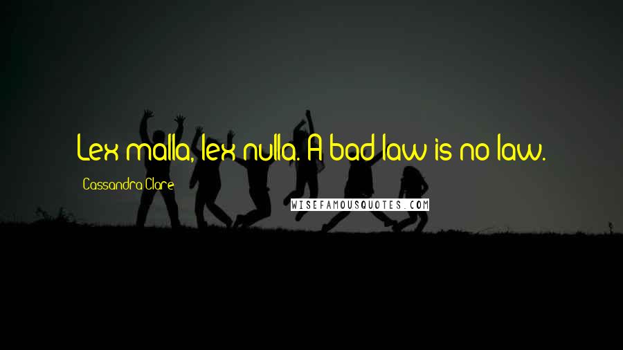 Cassandra Clare Quotes: Lex malla, lex nulla. A bad law is no law.