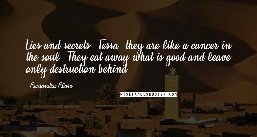 Cassandra Clare Quotes: Lies and secrets, Tessa, they are like a cancer in the soul. They eat away what is good and leave only destruction behind.