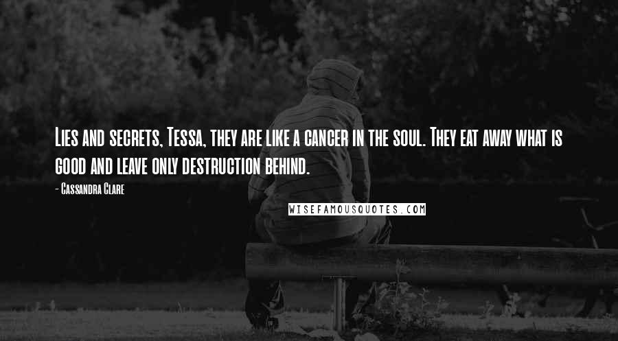 Cassandra Clare Quotes: Lies and secrets, Tessa, they are like a cancer in the soul. They eat away what is good and leave only destruction behind.