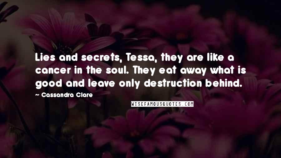 Cassandra Clare Quotes: Lies and secrets, Tessa, they are like a cancer in the soul. They eat away what is good and leave only destruction behind.