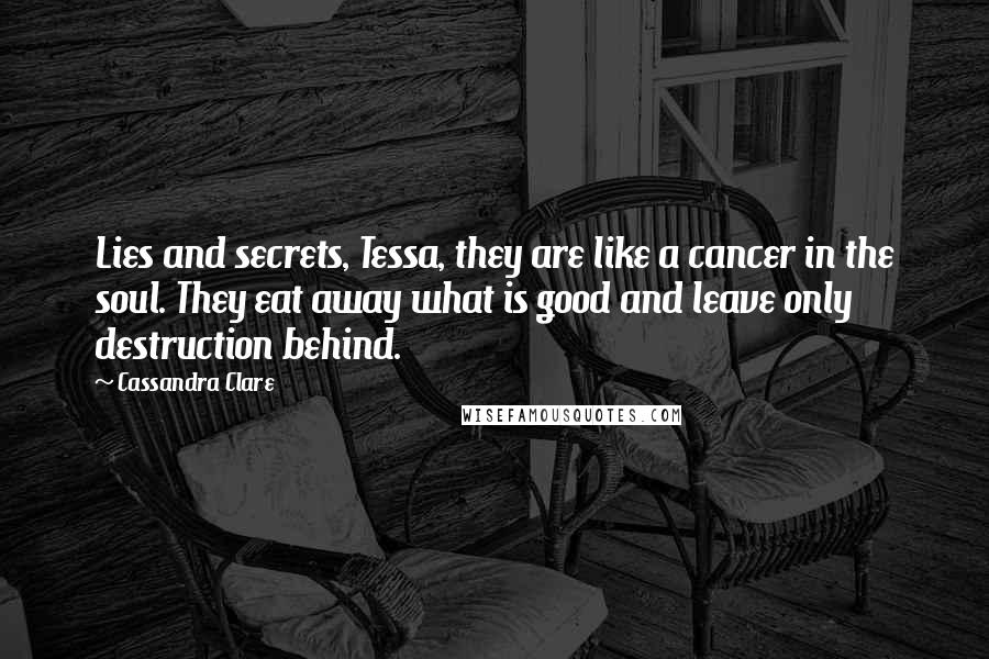 Cassandra Clare Quotes: Lies and secrets, Tessa, they are like a cancer in the soul. They eat away what is good and leave only destruction behind.