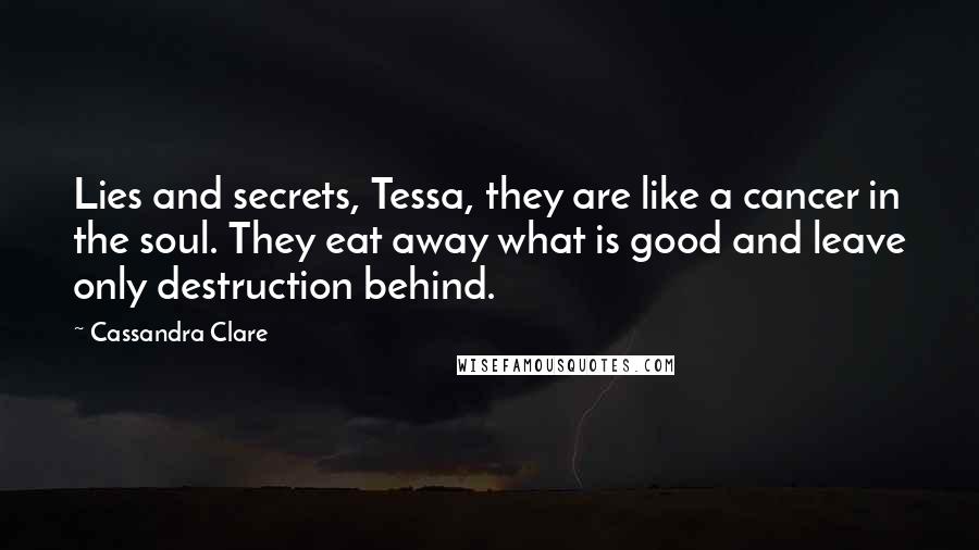 Cassandra Clare Quotes: Lies and secrets, Tessa, they are like a cancer in the soul. They eat away what is good and leave only destruction behind.