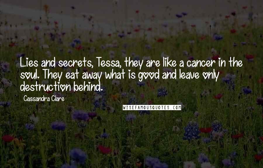 Cassandra Clare Quotes: Lies and secrets, Tessa, they are like a cancer in the soul. They eat away what is good and leave only destruction behind.