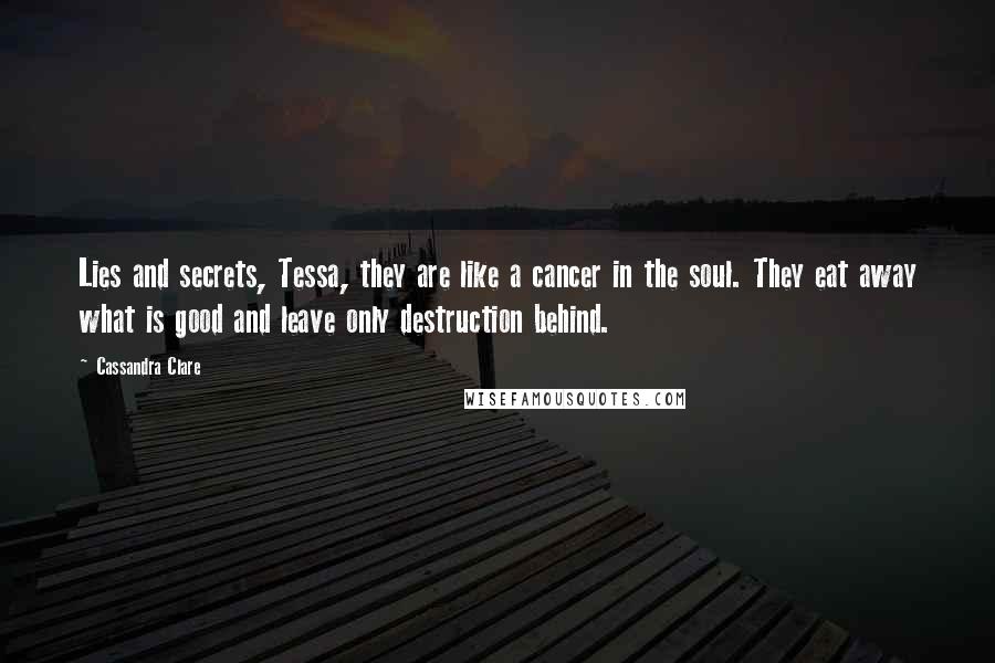 Cassandra Clare Quotes: Lies and secrets, Tessa, they are like a cancer in the soul. They eat away what is good and leave only destruction behind.