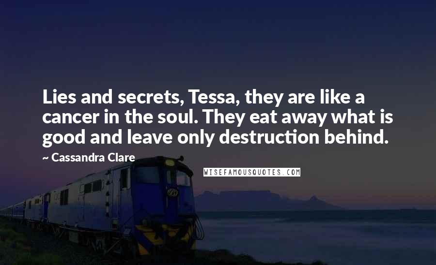 Cassandra Clare Quotes: Lies and secrets, Tessa, they are like a cancer in the soul. They eat away what is good and leave only destruction behind.