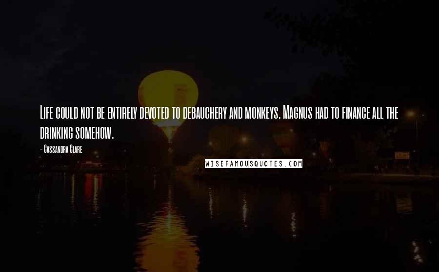 Cassandra Clare Quotes: Life could not be entirely devoted to debauchery and monkeys. Magnus had to finance all the drinking somehow.