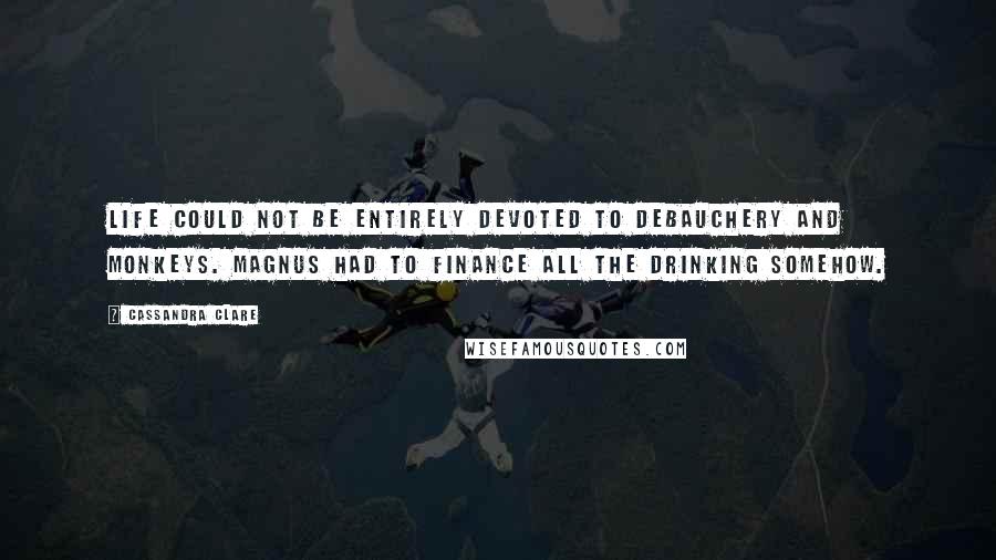 Cassandra Clare Quotes: Life could not be entirely devoted to debauchery and monkeys. Magnus had to finance all the drinking somehow.