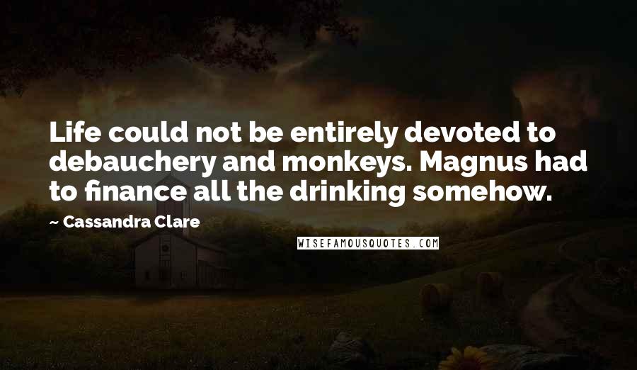 Cassandra Clare Quotes: Life could not be entirely devoted to debauchery and monkeys. Magnus had to finance all the drinking somehow.