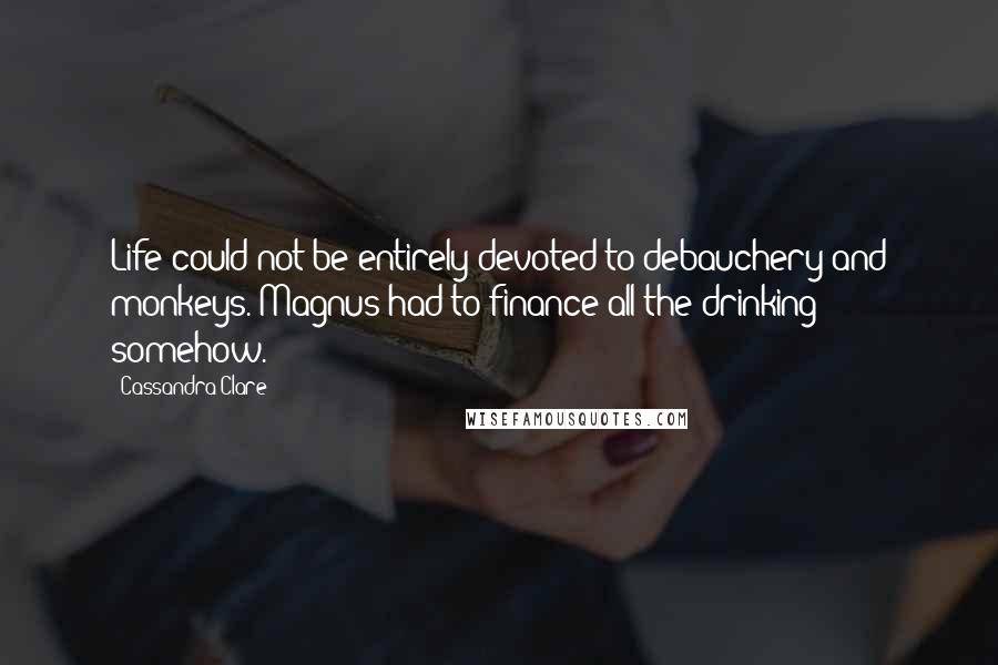 Cassandra Clare Quotes: Life could not be entirely devoted to debauchery and monkeys. Magnus had to finance all the drinking somehow.